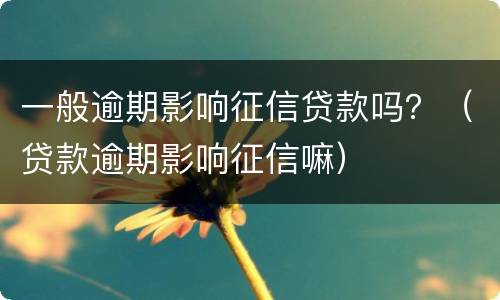 一般逾期影响征信贷款吗？（贷款逾期影响征信嘛）