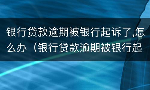 银行贷款逾期被银行起诉了,怎么办（银行贷款逾期被银行起诉了,怎么办呢）