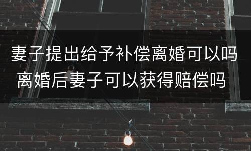 妻子提出给予补偿离婚可以吗 离婚后妻子可以获得赔偿吗