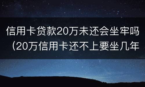 信用卡贷款20万未还会坐牢吗（20万信用卡还不上要坐几年牢）
