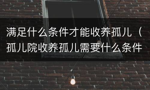 满足什么条件才能收养孤儿（孤儿院收养孤儿需要什么条件）