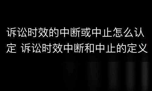 诉讼时效的中断或中止怎么认定 诉讼时效中断和中止的定义