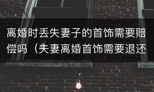 离婚时丢失妻子的首饰需要赔偿吗（夫妻离婚首饰需要退还么）