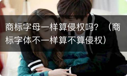 商标字母一样算侵权吗？（商标字体不一样算不算侵权）
