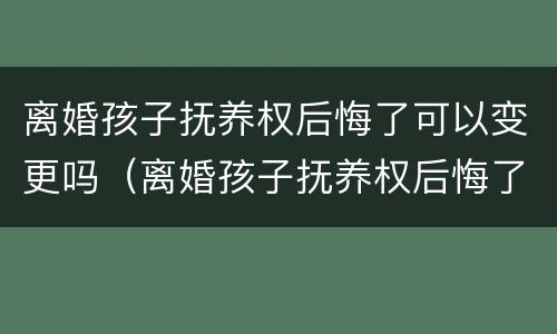 离婚孩子抚养权后悔了可以变更吗（离婚孩子抚养权后悔了可以变更吗）