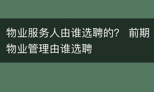 物业服务人由谁选聘的？ 前期物业管理由谁选聘
