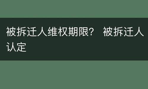 被拆迁人维权期限？ 被拆迁人认定