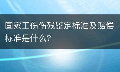 国家工伤伤残鉴定标准及赔偿标准是什么？