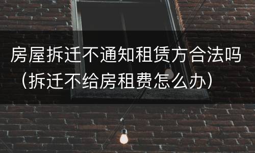 房屋拆迁不通知租赁方合法吗（拆迁不给房租费怎么办）