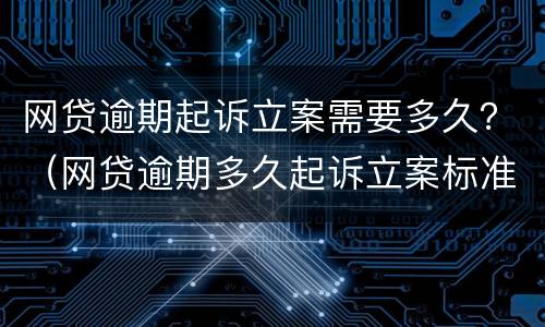 网贷逾期起诉立案需要多久？（网贷逾期多久起诉立案标准）