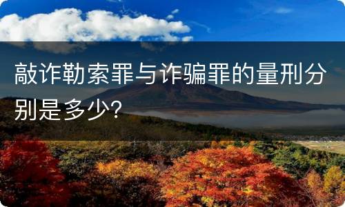 敲诈勒索罪与诈骗罪的量刑分别是多少？