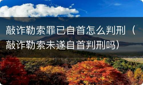 敲诈勒索罪已自首怎么判刑（敲诈勒索未遂自首判刑吗）