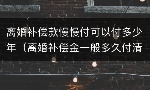 离婚补偿款慢慢付可以付多少年（离婚补偿金一般多久付清）