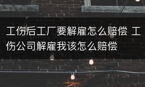 工伤后工厂要解雇怎么赔偿 工伤公司解雇我该怎么赔偿