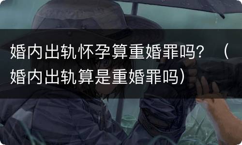 婚内出轨怀孕算重婚罪吗？（婚内出轨算是重婚罪吗）