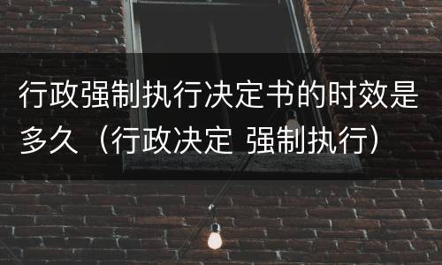 行政强制执行决定书的时效是多久（行政决定 强制执行）