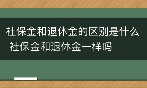 社保金和退休金的区别是什么 社保金和退休金一样吗