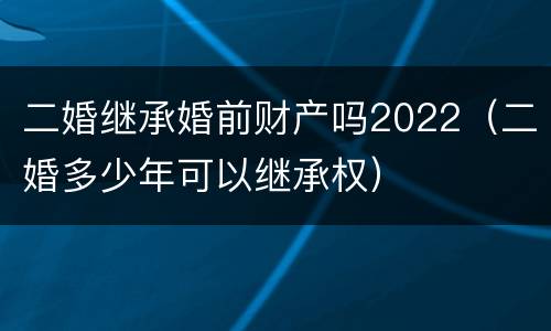 二婚继承婚前财产吗2022（二婚多少年可以继承权）