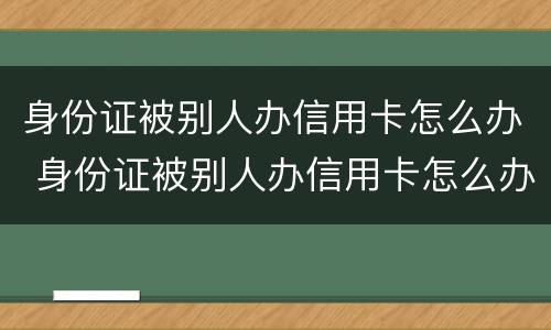 身份证被别人办信用卡怎么办 身份证被别人办信用卡怎么办理