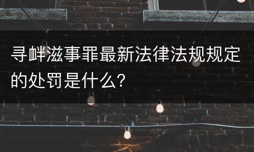 寻衅滋事罪最新法律法规规定的处罚是什么？