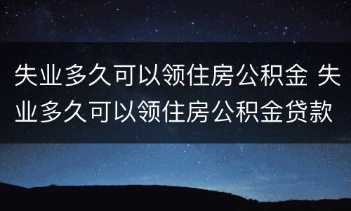 失业多久可以领住房公积金 失业多久可以领住房公积金贷款