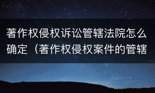 著作权侵权诉讼管辖法院怎么确定（著作权侵权案件的管辖法院）
