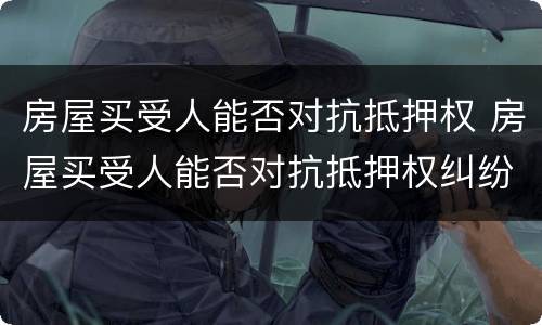 房屋买受人能否对抗抵押权 房屋买受人能否对抗抵押权纠纷