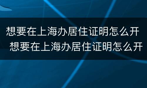 想要在上海办居住证明怎么开 想要在上海办居住证明怎么开具 想要在上海办居住证明怎么开 想要在上海办居住证明怎么开具