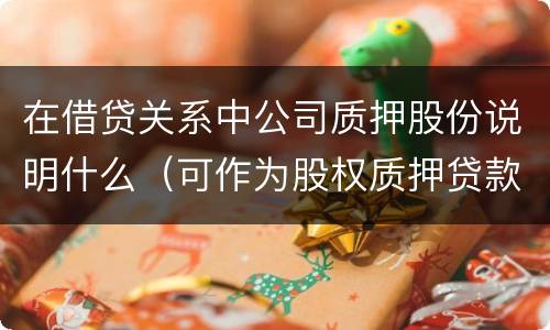 在借贷关系中公司质押股份说明什么（可作为股权质押贷款质物的公司股权包括哪些）
