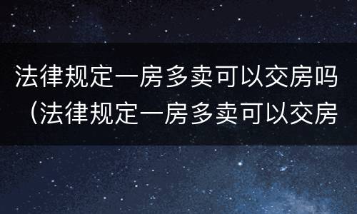 法律规定一房多卖可以交房吗(法律规定一房多卖可以交房吗怎么交税) 法律规定一房多卖可以交房吗(法律规定一房多卖可以交房吗怎么交税)