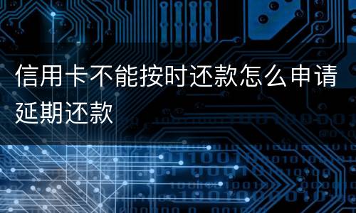信用卡不能按时还款怎么申请延期还款