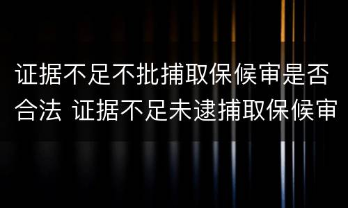 证据不足不批捕取保候审是否合法 证据不足未逮捕取保候审检察院会起诉吗