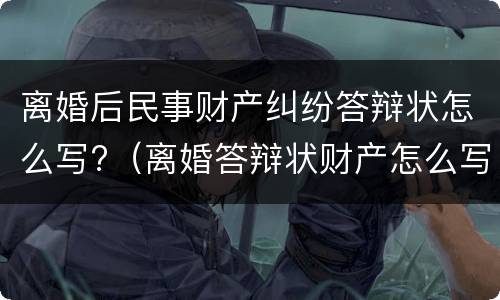 离婚后民事财产纠纷答辩状怎么写?（离婚答辩状财产怎么写有利）