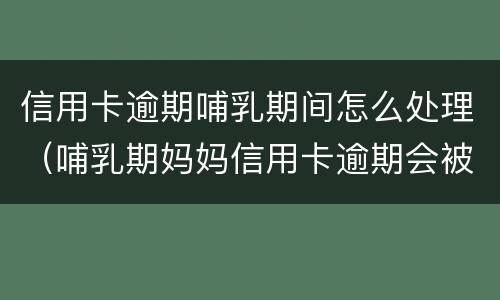 信用卡逾期哺乳期间怎么处理（哺乳期妈妈信用卡逾期会被拘留吗）