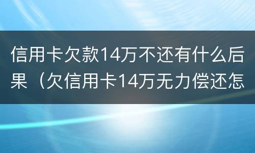信用卡欠款14万不还有什么后果（欠信用卡14万无力偿还怎么办）
