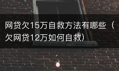 网贷欠15万自救方法有哪些（欠网贷12万如何自救）