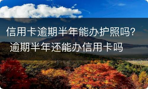 信用卡逾期半年能办护照吗？ 逾期半年还能办信用卡吗