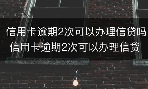 信用卡逾期2次可以办理信贷吗 信用卡逾期2次可以办理信贷吗