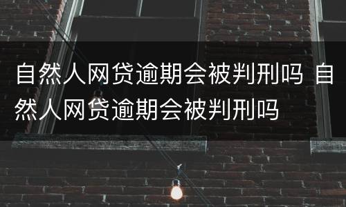 自然人网贷逾期会被判刑吗 自然人网贷逾期会被判刑吗