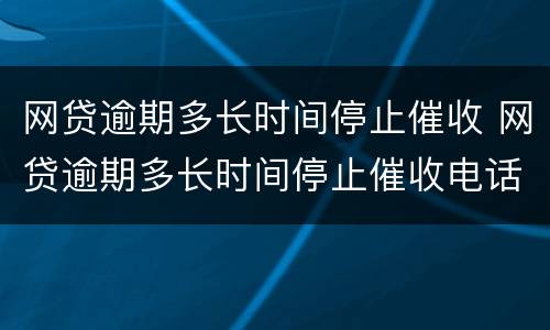 网贷逾期多长时间停止催收 网贷逾期多长时间停止催收电话