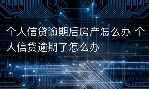 个人信贷逾期后房产怎么办 个人信贷逾期了怎么办