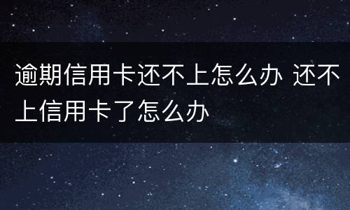逾期信用卡还不上怎么办 还不上信用卡了怎么办