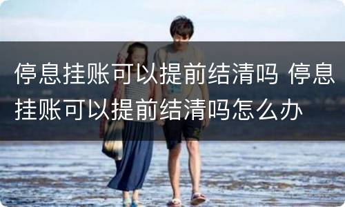 停息挂账可以提前结清吗 停息挂账可以提前结清吗怎么办