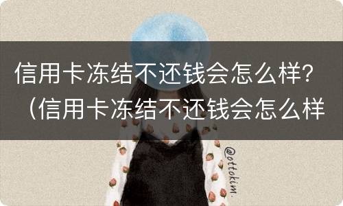 信用卡冻结不还钱会怎么样？（信用卡冻结不还钱会怎么样处理）