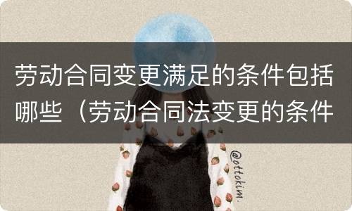 劳动合同变更满足的条件包括哪些（劳动合同法变更的条件）