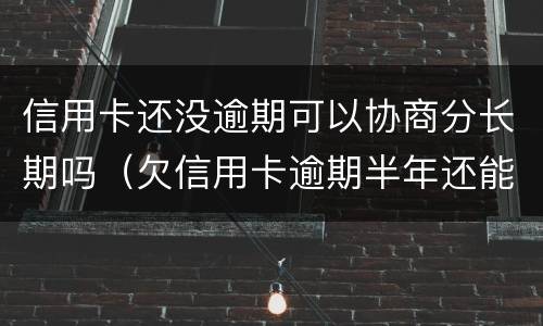 信用卡还没逾期可以协商分长期吗（欠信用卡逾期半年还能不能协商）