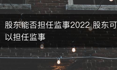 股东能否担任监事2022 股东可以担任监事