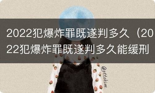 2022犯爆炸罪既遂判多久（2022犯爆炸罪既遂判多久能缓刑）