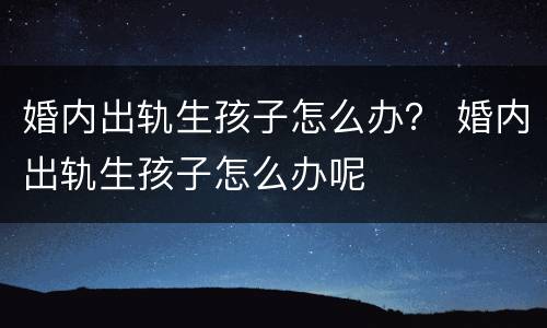 婚内出轨生孩子怎么办？ 婚内出轨生孩子怎么办呢