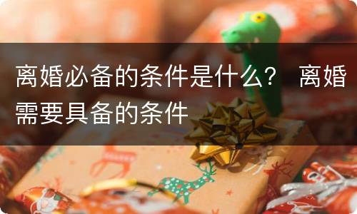 离婚必备的条件是什么？ 离婚需要具备的条件